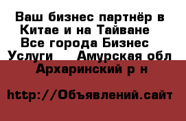 Ваш бизнес-партнёр в Китае и на Тайване - Все города Бизнес » Услуги   . Амурская обл.,Архаринский р-н